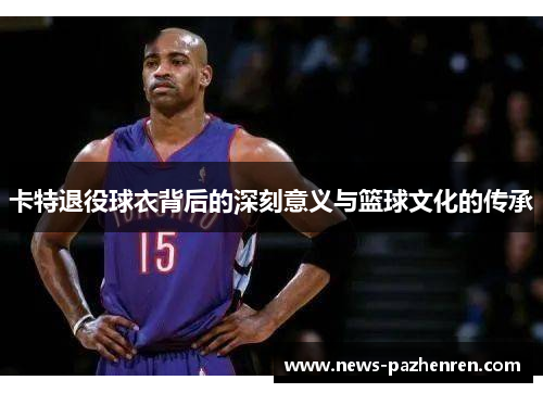 卡特退役球衣背后的深刻意义与篮球文化的传承