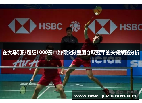 在大马羽球超级1000赛中如何突破重围夺取冠军的关键策略分析