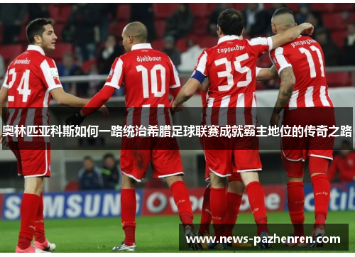 奥林匹亚科斯如何一路统治希腊足球联赛成就霸主地位的传奇之路 奥林匹亚科斯如何一路统治希腊足球联赛成就霸主地位的传奇之路