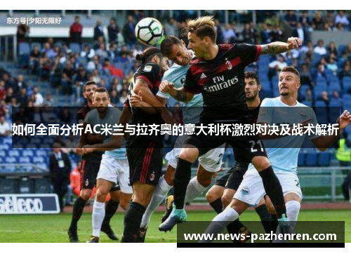 如何全面分析AC米兰与拉齐奥的意大利杯激烈对决及战术解析