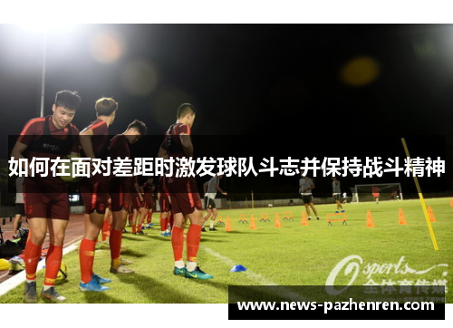 如何在面对差距时激发球队斗志并保持战斗精神