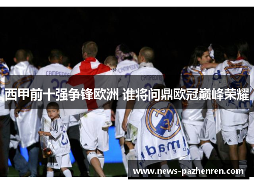 西甲前十强争锋欧洲 谁将问鼎欧冠巅峰荣耀 西甲前十强争锋欧洲 谁将问鼎欧冠巅峰荣耀