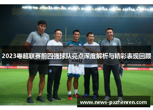 2023粤超联赛前四强球队亮点深度解析与精彩表现回顾 2023粤超联赛前四强球队亮点深度解析与精彩表现回顾