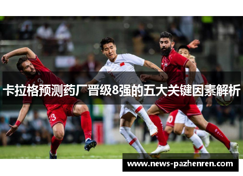 卡拉格预测药厂晋级8强的五大关键因素解析