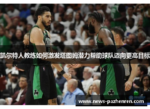 凯尔特人教练如何激发塔图姆潜力帮助球队迈向更高目标