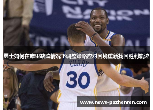 勇士如何在库里缺阵情况下调整策略应对困境重新找回胜利轨迹