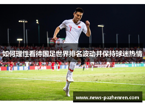 如何理性看待国足世界排名波动并保持球迷热情 如何理性看待国足世界排名波动并保持球迷热情