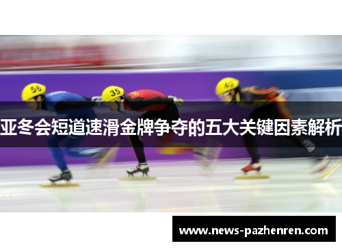 亚冬会短道速滑金牌争夺的五大关键因素解析 亚冬会短道速滑金牌争夺的五大关键因素解析