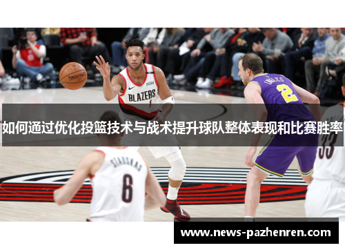 如何通过优化投篮技术与战术提升球队整体表现和比赛胜率