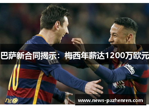 巴萨新合同揭示:梅西年薪达1200万欧元 巴萨新合同揭示:梅西年薪达1200万欧元