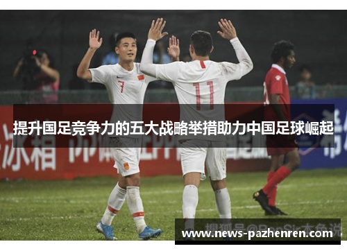 提升国足竞争力的五大战略举措助力中国足球崛起