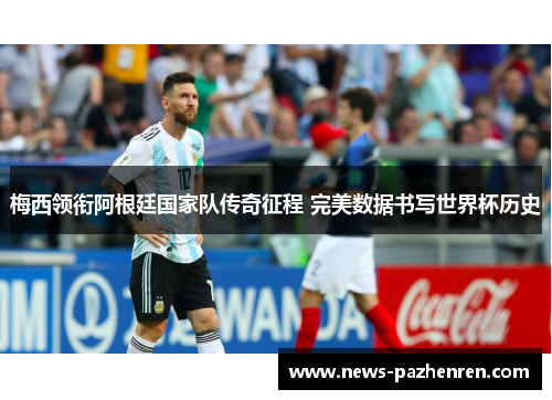 梅西领衔阿根廷国家队传奇征程 完美数据书写世界杯历史
