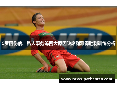 C罗因伤病、私人事务等四大原因缺席利雅得胜利训练分析