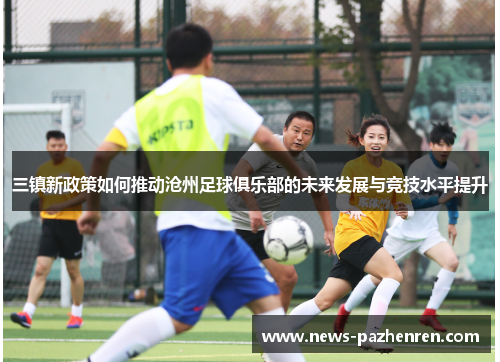 三镇新政策如何推动沧州足球俱乐部的未来发展与竞技水平提升