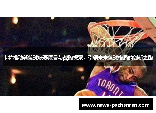 卡特推动新篮球联赛愿景与战略探索：引领未来篮球格局的创新之路