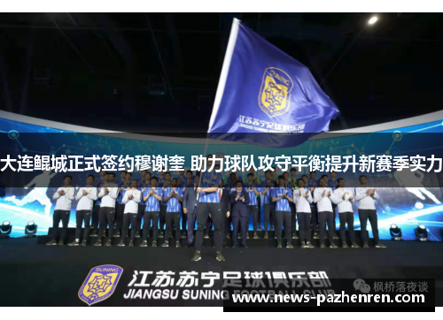 大连鲲城正式签约穆谢奎 助力球队攻守平衡提升新赛季实力