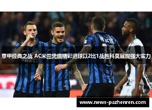 意甲经典之战 AC米兰凭借精彩进球以2比1战胜科莫展现强大实力