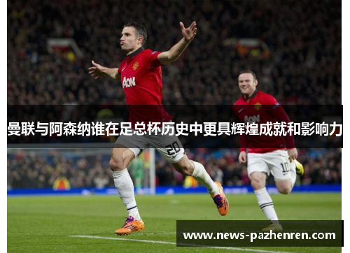 曼联与阿森纳谁在足总杯历史中更具辉煌成就和影响力
