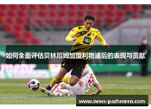 如何全面评估贝林厄姆加盟利物浦后的表现与贡献