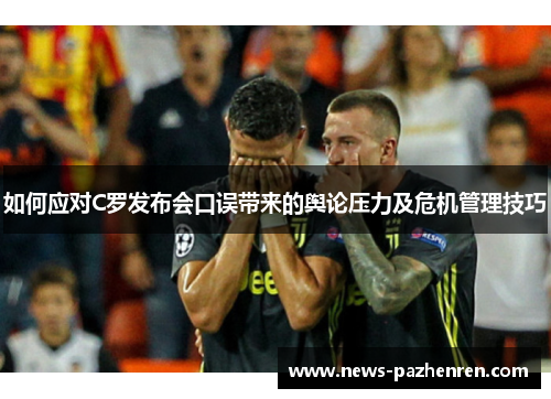 如何应对C罗发布会口误带来的舆论压力及危机管理技巧