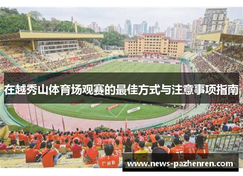 在越秀山体育场观赛的最佳方式与注意事项指南 在越秀山体育场观赛的最佳方式与注意事项指南