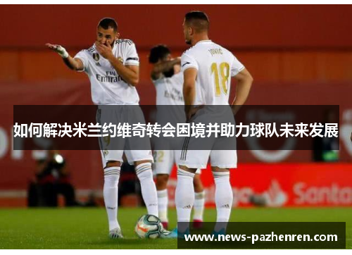 如何解决米兰约维奇转会困境并助力球队未来发展