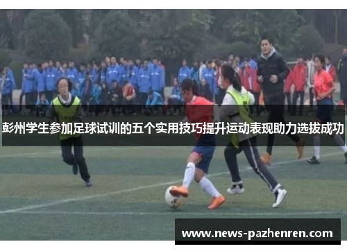彭州学生参加足球试训的五个实用技巧提升运动表现助力选拔成功