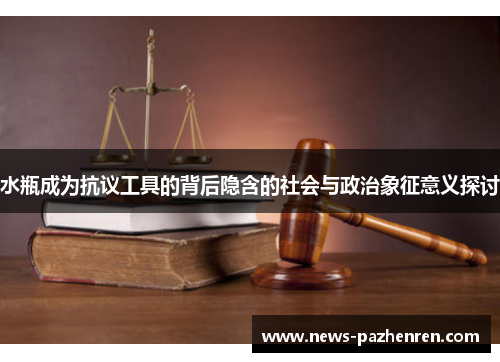 水瓶成为抗议工具的背后隐含的社会与政治象征意义探讨