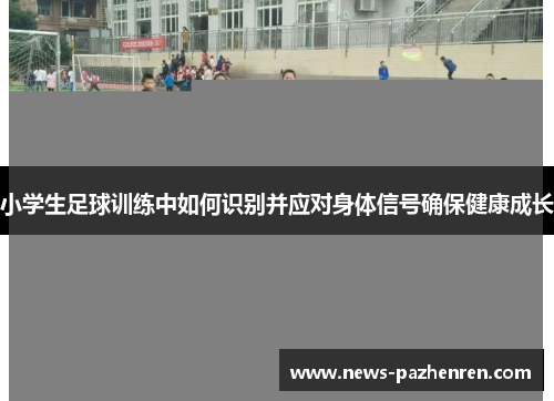 小学生足球训练中如何识别并应对身体信号确保健康成长 小学生足球训练中如何识别并应对身体信号确保健康成长