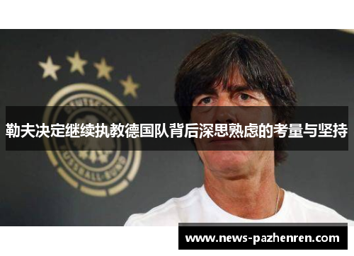 勒夫决定继续执教德国队背后深思熟虑的考量与坚持