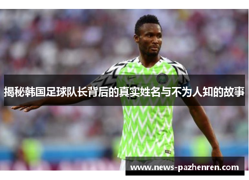 揭秘韩国足球队长背后的真实姓名与不为人知的故事