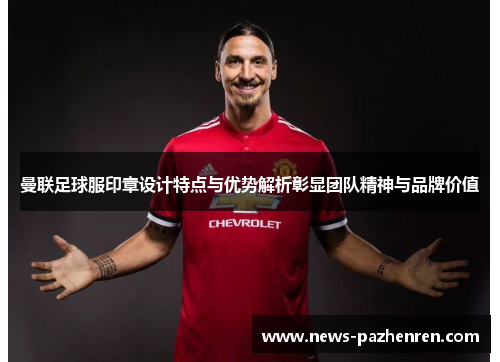 曼联足球服印章设计特点与优势解析彰显团队精神与品牌价值