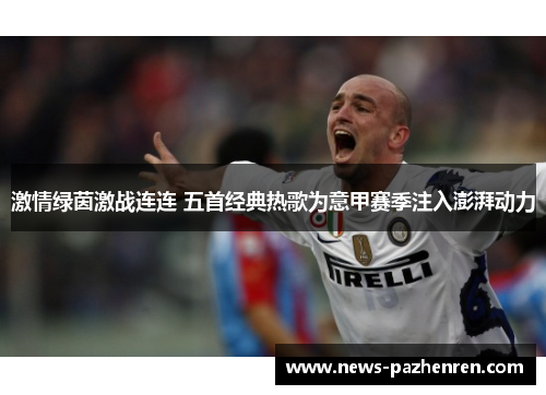 激情绿茵激战连连 五首经典热歌为意甲赛季注入澎湃动力