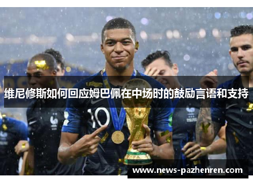 维尼修斯如何回应姆巴佩在中场时的鼓励言语和支持 维尼修斯如何回应姆巴佩在中场时的鼓励言语和支持