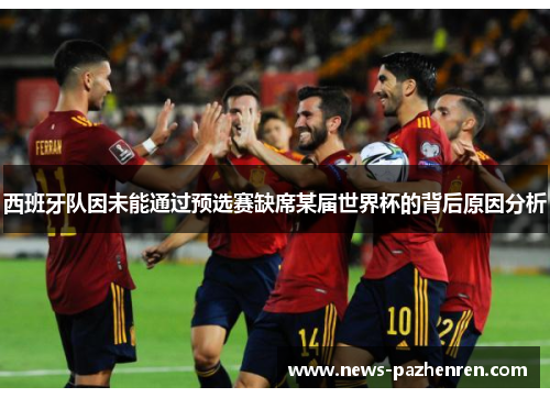西班牙队因未能通过预选赛缺席某届世界杯的背后原因分析