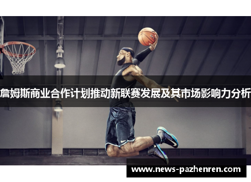 詹姆斯商业合作计划推动新联赛发展及其市场影响力分析