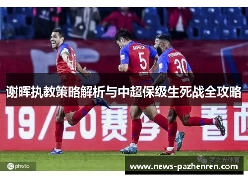 谢晖执教策略解析与中超保级生死战全攻略