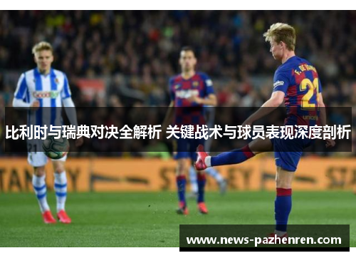 比利时与瑞典对决全解析 关键战术与球员表现深度剖析