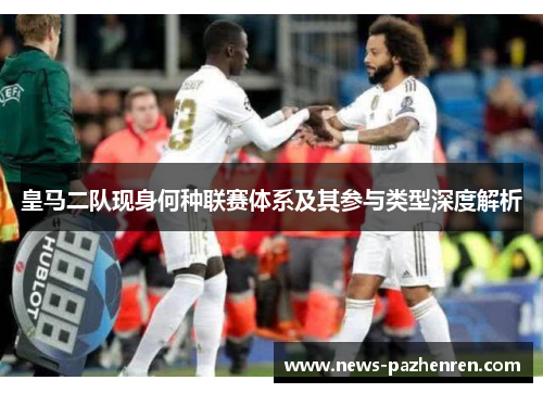 皇马二队现身何种联赛体系及其参与类型深度解析