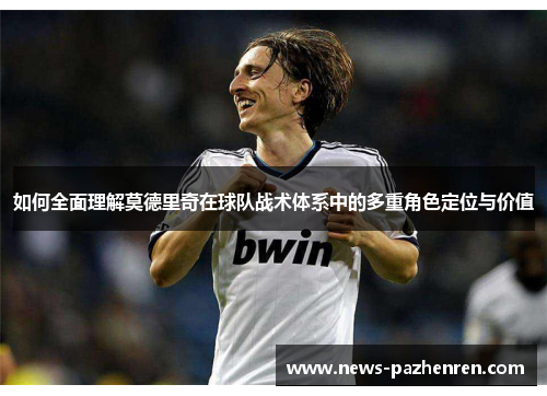 如何全面理解莫德里奇在球队战术体系中的多重角色定位与价值