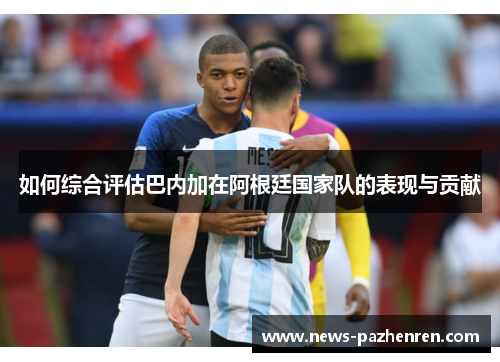 如何综合评估巴内加在阿根廷国家队的表现与贡献