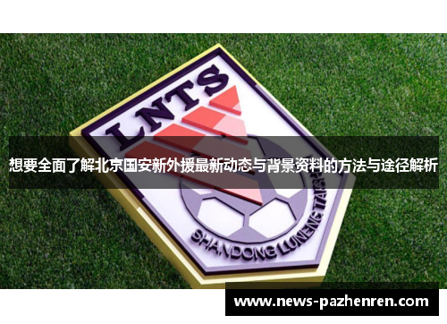想要全面了解北京国安新外援最新动态与背景资料的方法与途径解析
