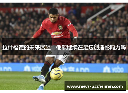 拉什福德的未来展望：他能继续在足坛创造影响力吗