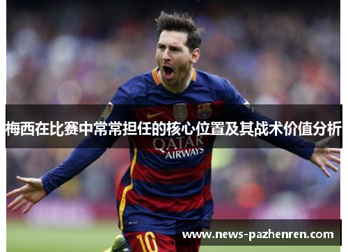 梅西在比赛中常常担任的核心位置及其战术价值分析