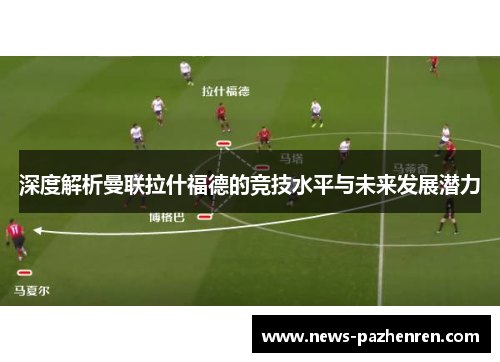 深度解析曼联拉什福德的竞技水平与未来发展潜力