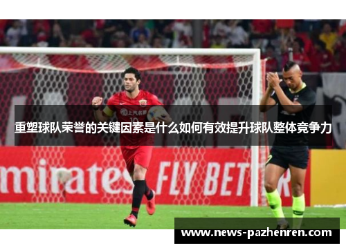重塑球队荣誉的关键因素是什么如何有效提升球队整体竞争力