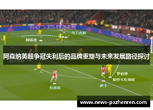 阿森纳英超争冠失利后的品牌重塑与未来发展路径探讨 阿森纳英超争冠失利后的品牌重塑与未来发展路径探讨
