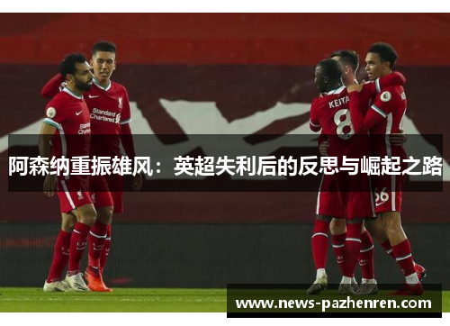 阿森纳重振雄风：英超失利后的反思与崛起之路