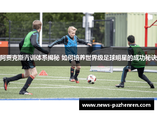 阿贾克斯青训体系揭秘 如何培养世界级足球明星的成功秘诀