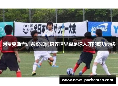 阿贾克斯青训系统如何培养世界级足球人才的成功秘诀 阿贾克斯青训系统如何培养世界级足球人才的成功秘诀